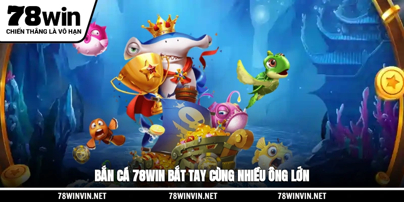 Bắn cá 78WIN bắt tay cùng nhiều ông lớn