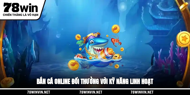 Bắn cá online đổi thưởng với kỹ năng linh hoạt