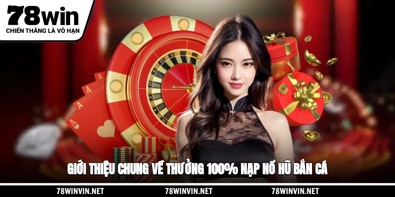 Giới thiệu chung về thưởng 100% nạp nổ hũ, bắn cá