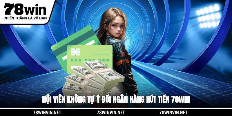 Hội viên không tự ý đổi ngân hàng rút tiền 78WIN