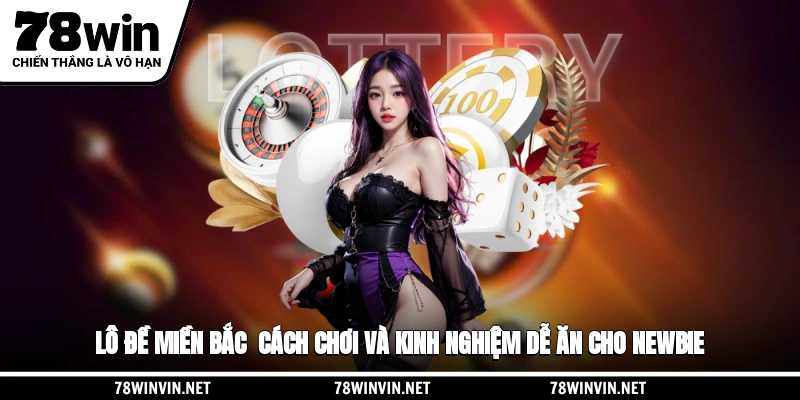 Lô Đề Miền Bắc - Cách Chơi Và Kinh Nghiệm Dễ Ăn Cho Newbie