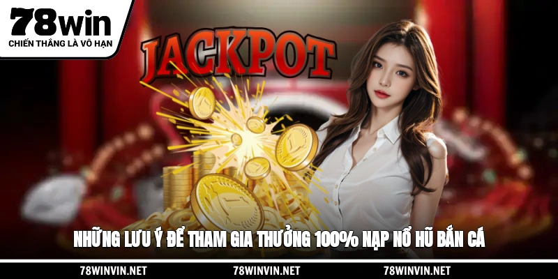 Những lưu ý để tham gia thưởng 100% nạp nổ hũ, bắn cá