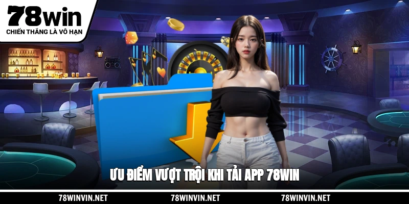 Ưu điểm vượt trội khi tải app 78WIN