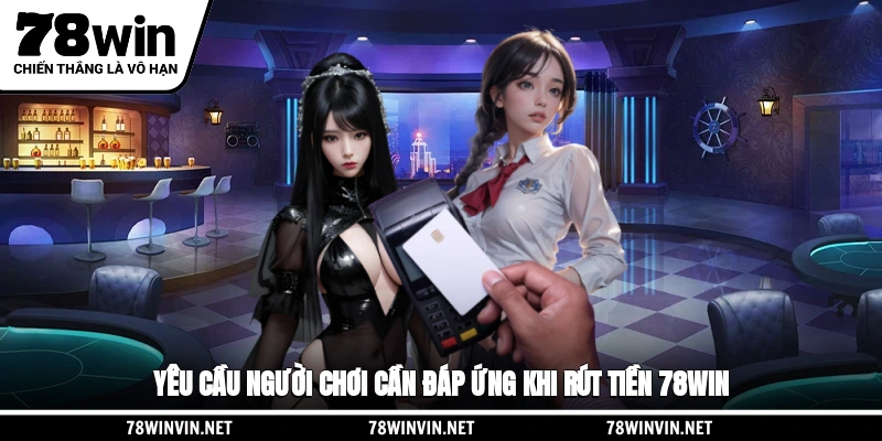 Yêu cầu người chơi cần đáp ứng khi rút tiền 78WIN